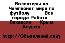 Волонтеры на Чемпионат мира по футболу 2018. - Все города Работа » Вакансии   . Крым,Алушта